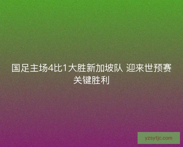 国足主场4比1大胜新加坡队 迎来世预赛关键胜利