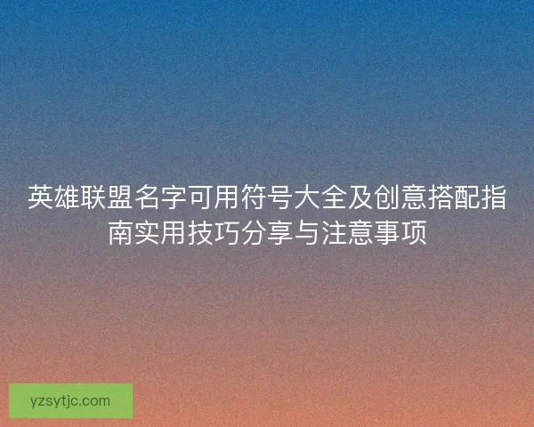 英雄联盟名字可用符号大全及创意搭配指南实用技巧分享与注意事项