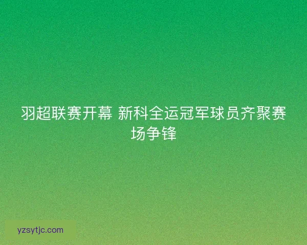 羽超联赛开幕 新科全运冠军球员齐聚赛场争锋