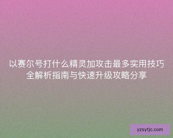 以赛尔号打什么精灵加攻击最多实用技巧全解析指南与快速升级攻略分享