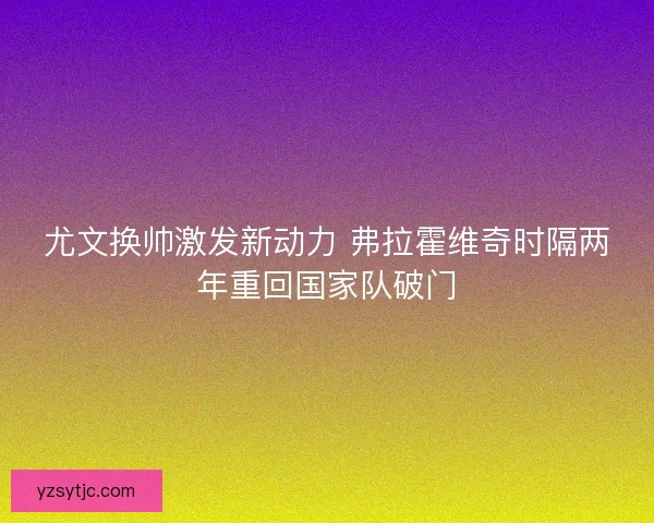尤文换帅激发新动力 弗拉霍维奇时隔两年重回国家队破门
