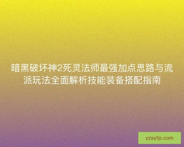 暗黑破坏神2死灵法师最强加点思路与流派玩法全面解析技能装备搭配指南