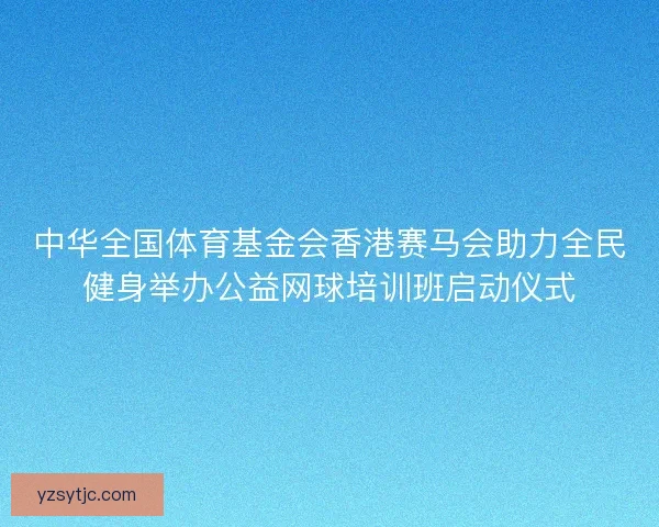中华全国体育基金会香港赛马会助力全民健身举办公益网球培训班启动仪式